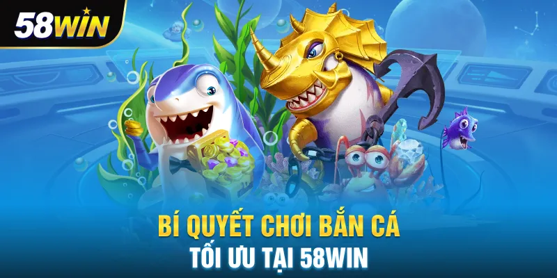 Bí quyết chơi bắn cá tối ưu tại 58win
