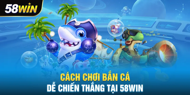 Cách chơi bắn cá dễ chiến thắng tại 58win